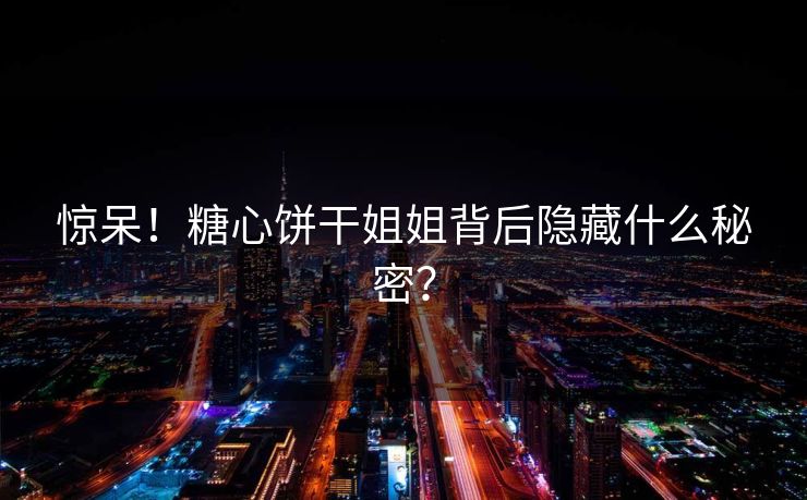 惊呆！糖心饼干姐姐背后隐藏什么秘密？