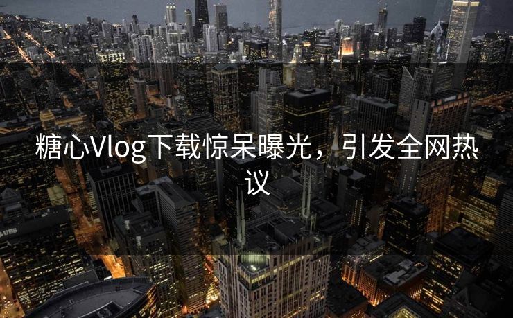 糖心Vlog下载惊呆曝光，引发全网热议