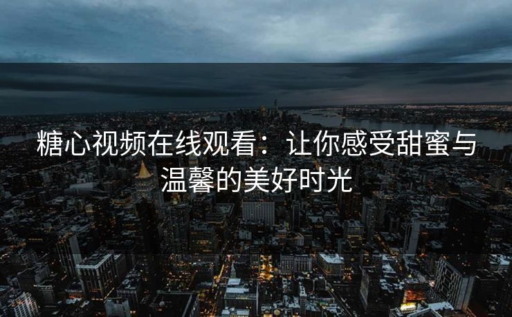 糖心视频在线观看：让你感受甜蜜与温馨的美好时光