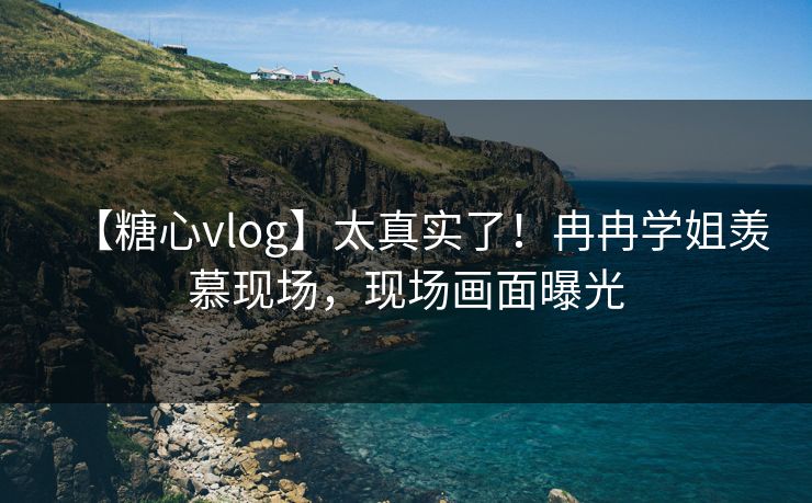 【糖心vlog】太真实了！冉冉学姐羡慕现场，现场画面曝光