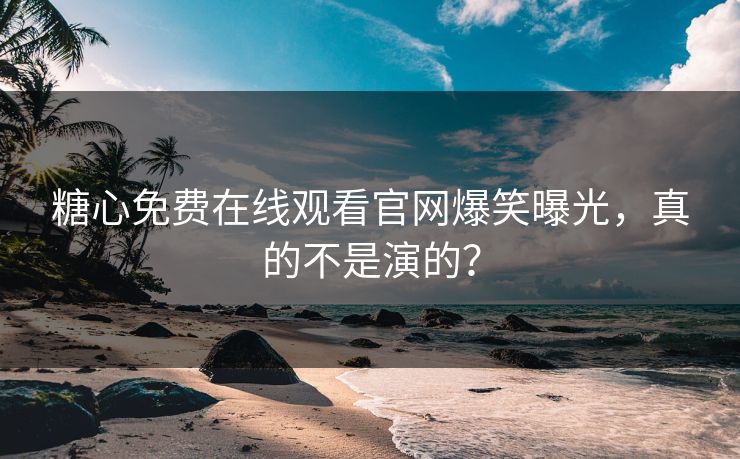糖心免费在线观看官网爆笑曝光，真的不是演的？