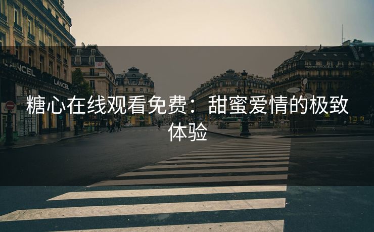 糖心在线观看免费：甜蜜爱情的极致体验