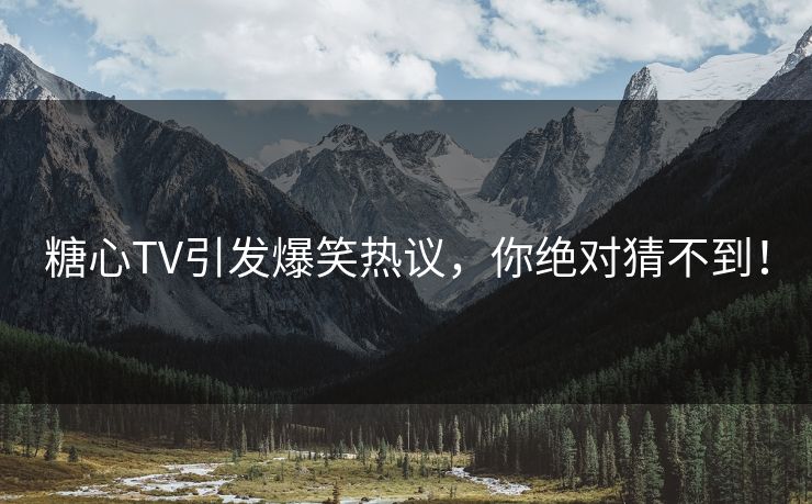 糖心TV引发爆笑热议，你绝对猜不到！