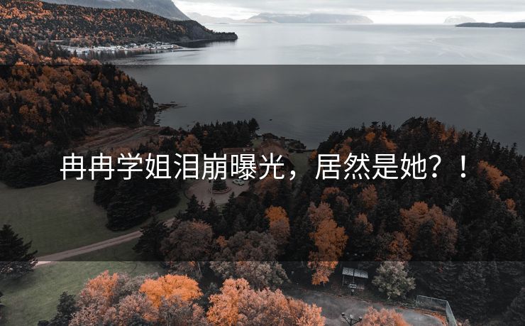 冉冉学姐泪崩曝光，居然是她？！