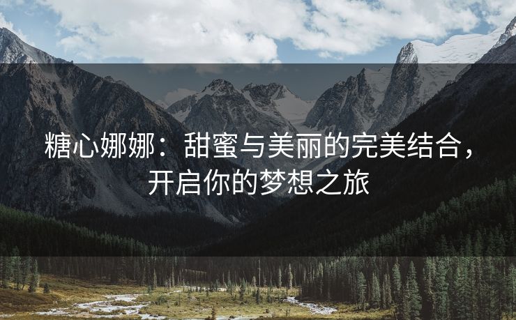 糖心娜娜：甜蜜与美丽的完美结合，开启你的梦想之旅