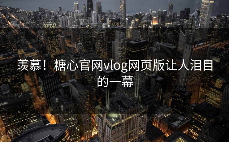 羡慕！糖心官网vlog网页版让人泪目的一幕