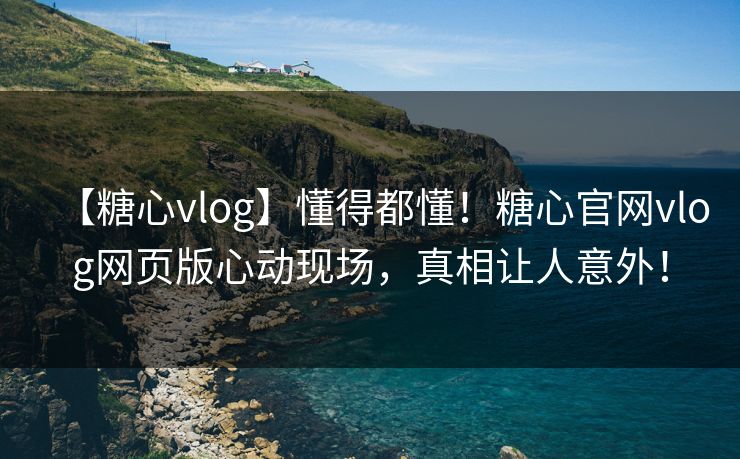 【糖心vlog】懂得都懂！糖心官网vlog网页版心动现场，真相让人意外！