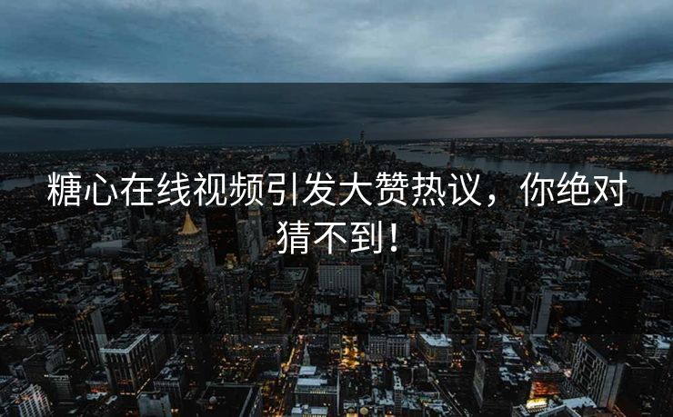 糖心在线视频引发大赞热议，你绝对猜不到！