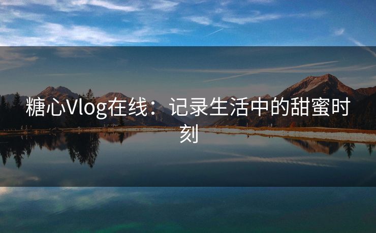 糖心Vlog在线：记录生活中的甜蜜时刻