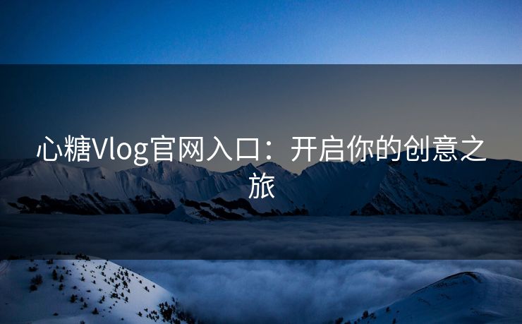 心糖Vlog官网入口：开启你的创意之旅