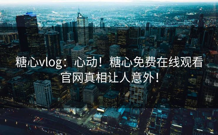 糖心vlog：心动！糖心免费在线观看官网真相让人意外！