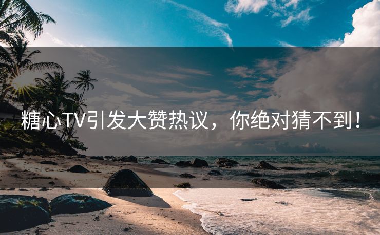 糖心TV引发大赞热议，你绝对猜不到！