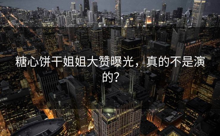 糖心饼干姐姐大赞曝光，真的不是演的？