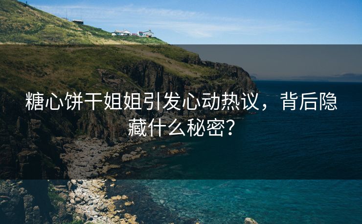 糖心饼干姐姐引发心动热议，背后隐藏什么秘密？