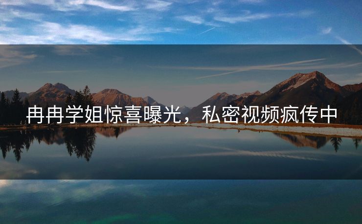 冉冉学姐惊喜曝光，私密视频疯传中