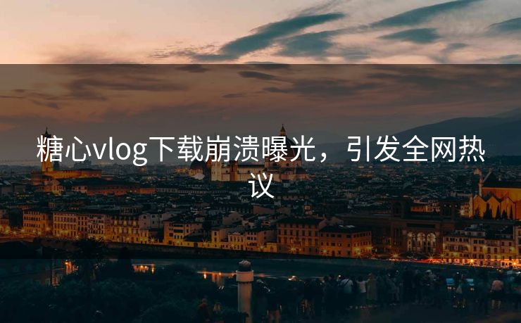 糖心vlog下载崩溃曝光，引发全网热议