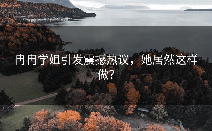 冉冉学姐引发震撼热议，她居然这样做？