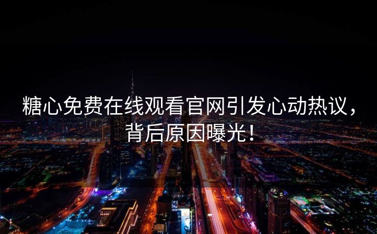 糖心免费在线观看官网引发心动热议，背后原因曝光！