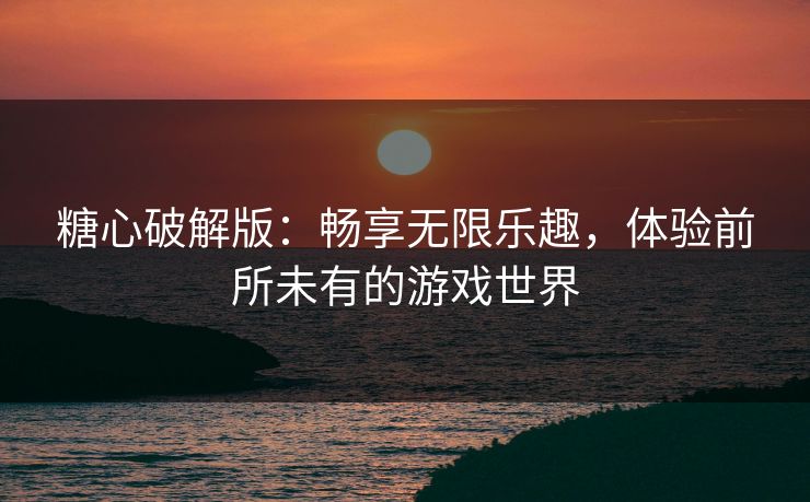 糖心破解版：畅享无限乐趣，体验前所未有的游戏世界