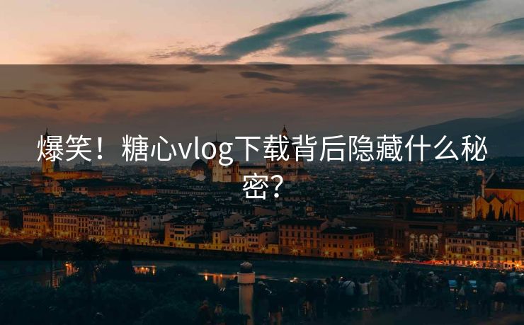 爆笑！糖心vlog下载背后隐藏什么秘密？