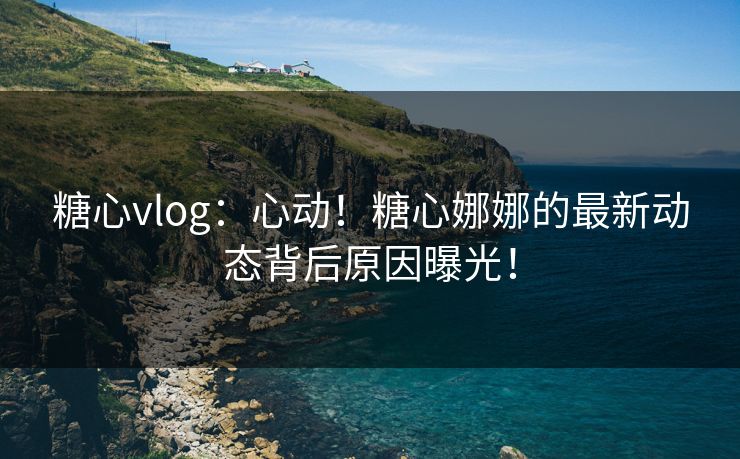 糖心vlog：心动！糖心娜娜的最新动态背后原因曝光！