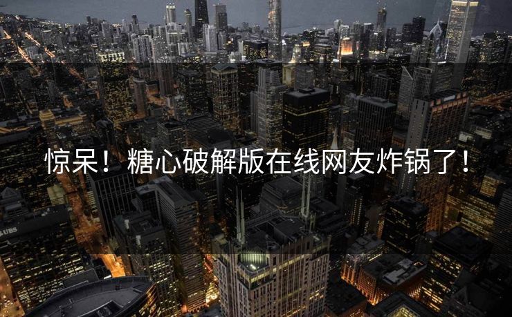惊呆！糖心破解版在线网友炸锅了！
