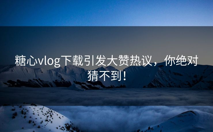 糖心vlog下载引发大赞热议，你绝对猜不到！