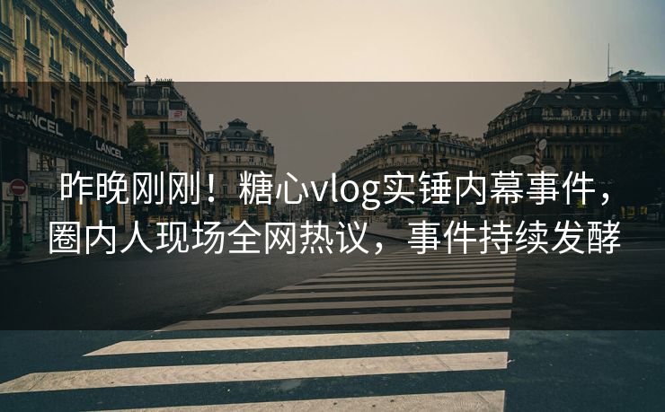 昨晚刚刚！糖心vlog实锤内幕事件，圈内人现场全网热议，事件持续发酵