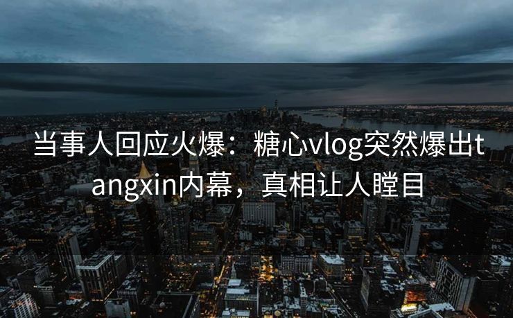 当事人回应火爆：糖心vlog突然爆出tangxin内幕，真相让人瞠目