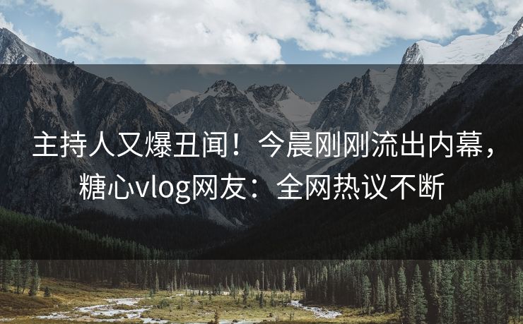 主持人又爆丑闻！今晨刚刚流出内幕，糖心vlog网友：全网热议不断