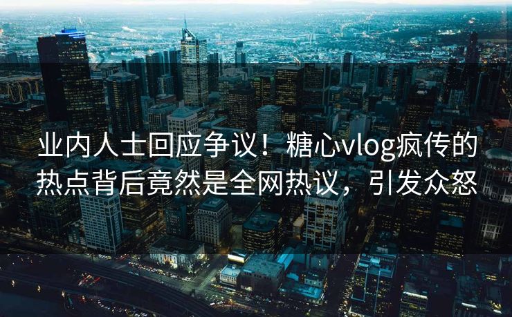 业内人士回应争议！糖心vlog疯传的热点背后竟然是全网热议，引发众怒