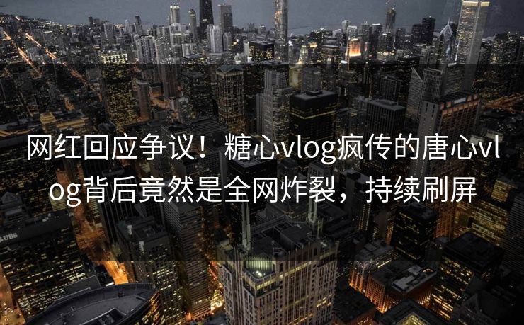 网红回应争议！糖心vlog疯传的唐心vlog背后竟然是全网炸裂，持续刷屏