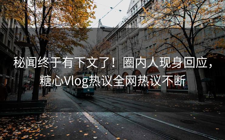 秘闻终于有下文了！圈内人现身回应，糖心Vlog热议全网热议不断