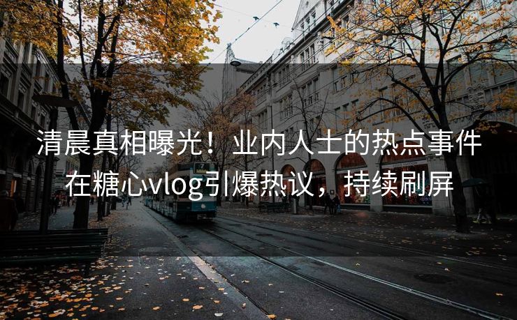 清晨真相曝光！业内人士的热点事件在糖心vlog引爆热议，持续刷屏