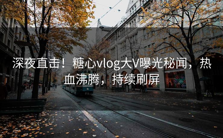 深夜直击！糖心vlog大V曝光秘闻，热血沸腾，持续刷屏