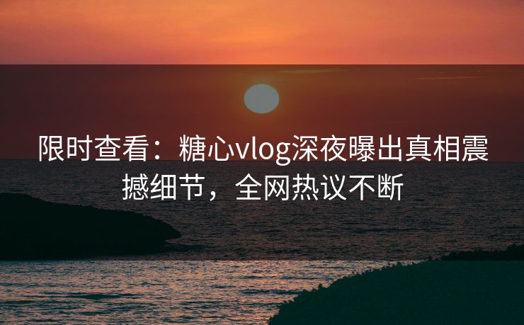 限时查看：糖心vlog深夜曝出真相震撼细节，全网热议不断