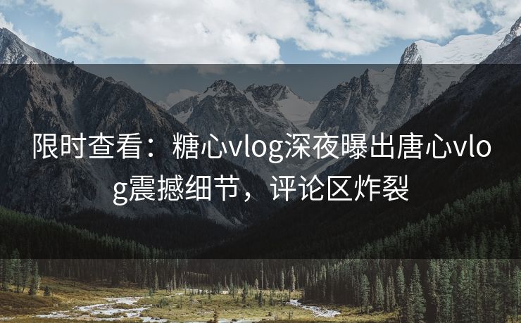 限时查看：糖心vlog深夜曝出唐心vlog震撼细节，评论区炸裂