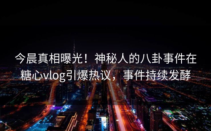今晨真相曝光！神秘人的八卦事件在糖心vlog引爆热议，事件持续发酵