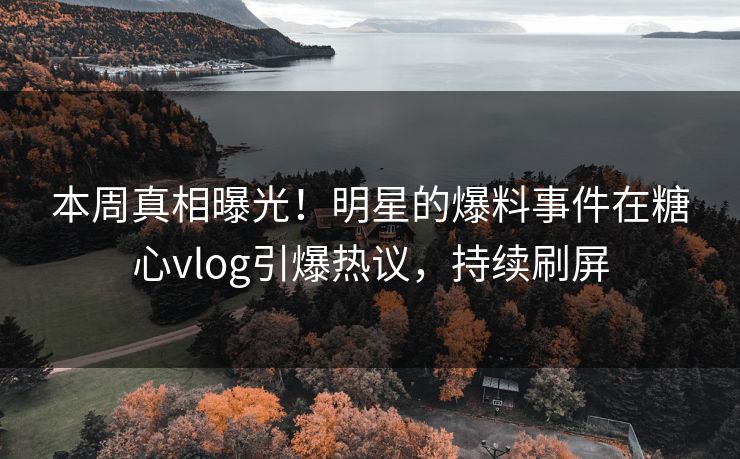 本周真相曝光！明星的爆料事件在糖心vlog引爆热议，持续刷屏