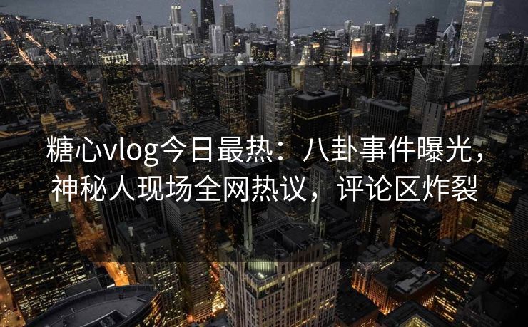 糖心vlog今日最热：八卦事件曝光，神秘人现场全网热议，评论区炸裂