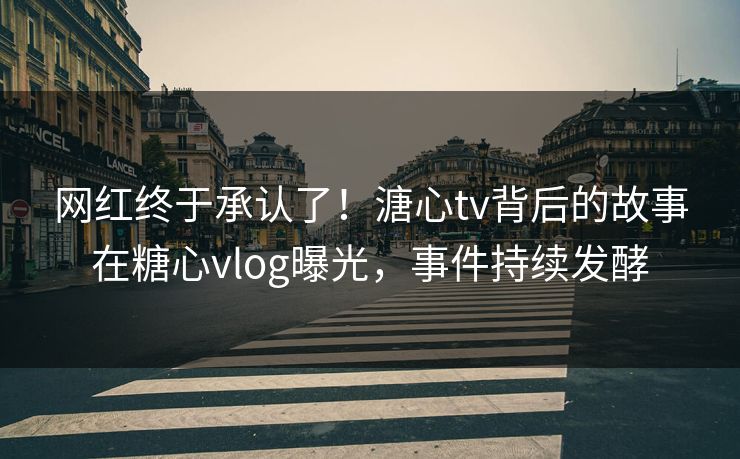 网红终于承认了！溏心tv背后的故事在糖心vlog曝光，事件持续发酵