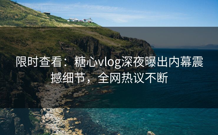 限时查看：糖心vlog深夜曝出内幕震撼细节，全网热议不断