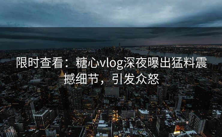 限时查看：糖心vlog深夜曝出猛料震撼细节，引发众怒