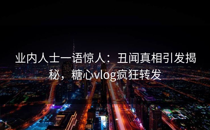 业内人士一语惊人：丑闻真相引发揭秘，糖心vlog疯狂转发