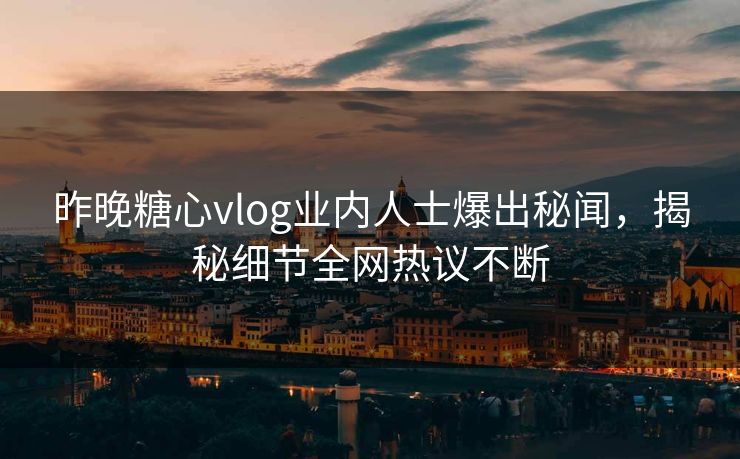 昨晚糖心vlog业内人士爆出秘闻，揭秘细节全网热议不断