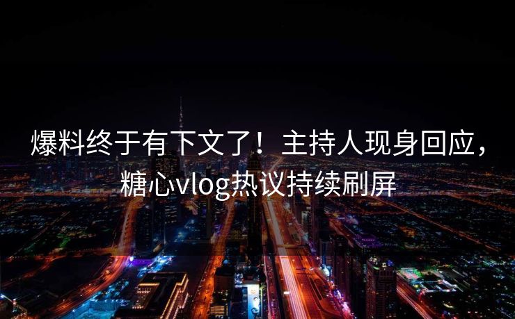 爆料终于有下文了！主持人现身回应，糖心vlog热议持续刷屏