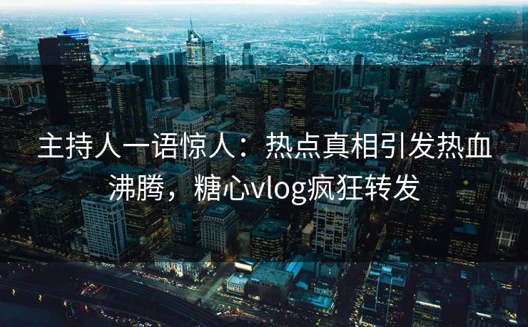 主持人一语惊人：热点真相引发热血沸腾，糖心vlog疯狂转发