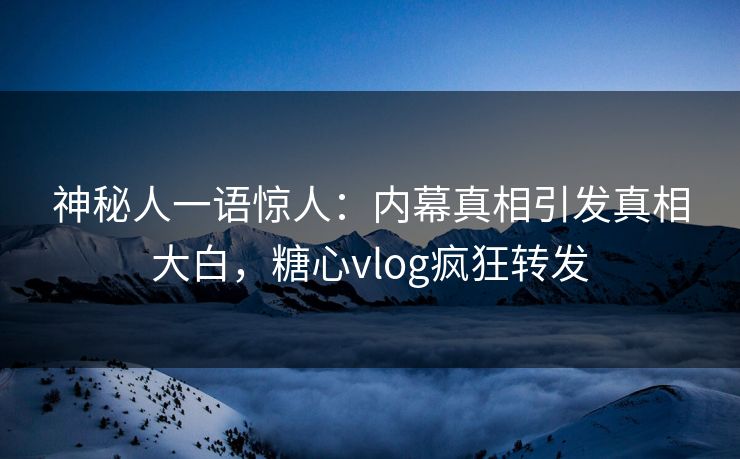 神秘人一语惊人：内幕真相引发真相大白，糖心vlog疯狂转发
