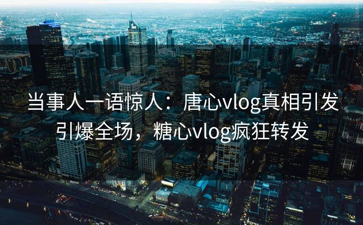 当事人一语惊人：唐心vlog真相引发引爆全场，糖心vlog疯狂转发
