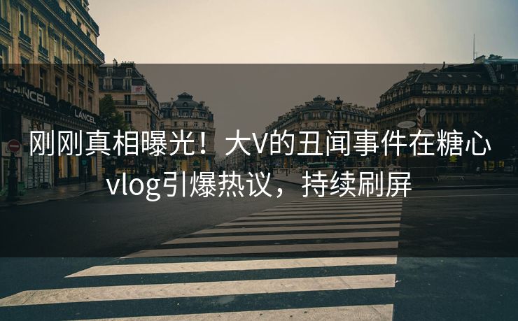 刚刚真相曝光！大V的丑闻事件在糖心vlog引爆热议，持续刷屏